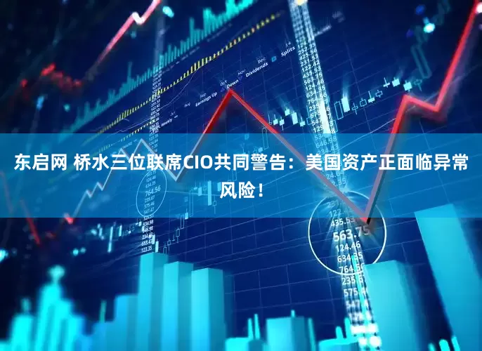 东启网 桥水三位联席CIO共同警告：美国资产正面临异常风险！