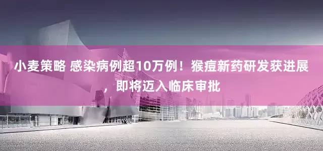小麦策略 感染病例超10万例！猴痘新药研发获进展，即将迈入临床审批