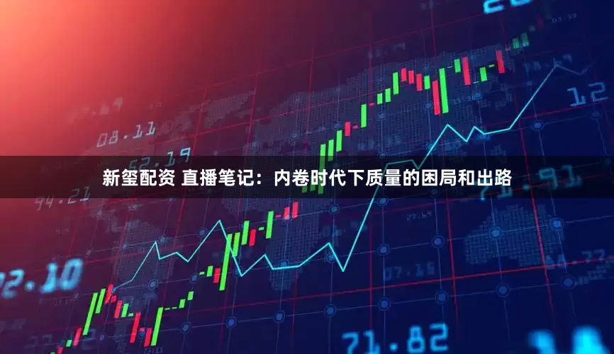 新玺配资 直播笔记：内卷时代下质量的困局和出路