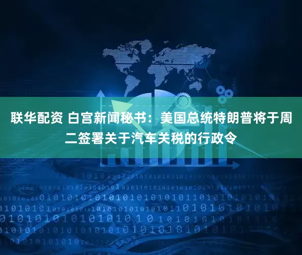 联华配资 白宫新闻秘书：美国总统特朗普将于周二签署关于汽车关税的行政令