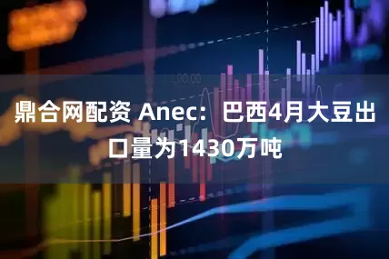 鼎合网配资 Anec：巴西4月大豆出口量为1430万吨