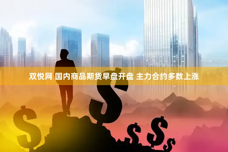 双悦网 国内商品期货早盘开盘 主力合约多数上涨