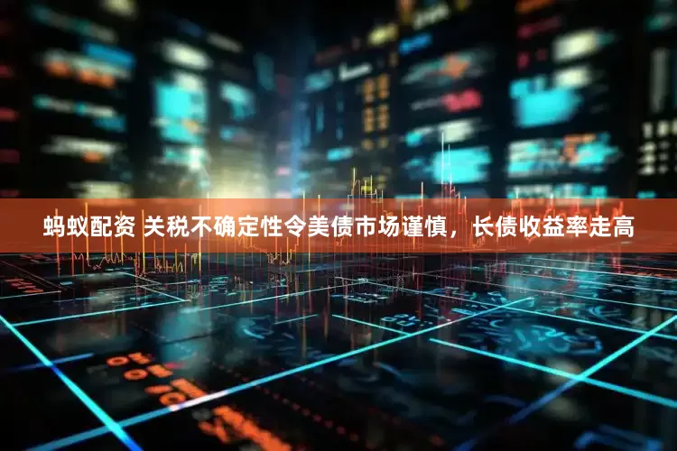 蚂蚁配资 关税不确定性令美债市场谨慎，长债收益率走高