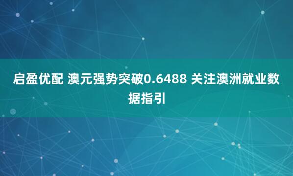 启盈优配 澳元强势突破0.6488 关注澳洲就业数据指引