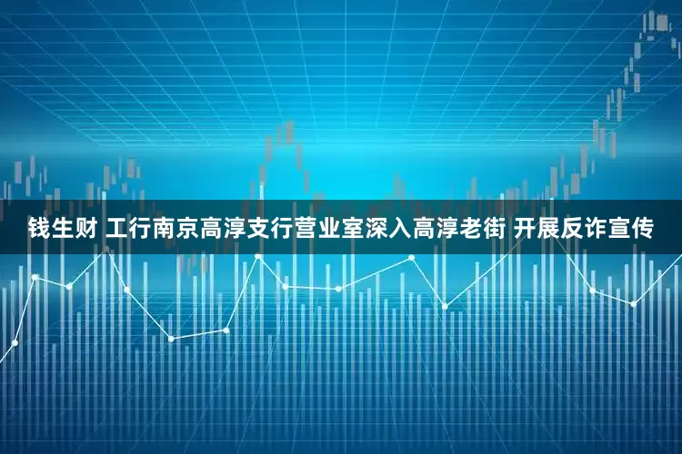 钱生财 工行南京高淳支行营业室深入高淳老街 开展反诈宣传