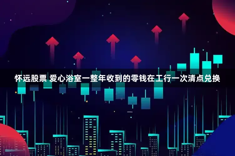怀远股票 爱心浴室一整年收到的零钱在工行一次清点兑换
