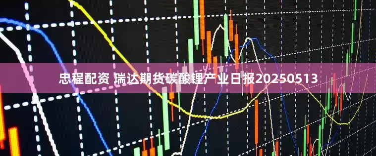 忠程配资 瑞达期货碳酸锂产业日报20250513