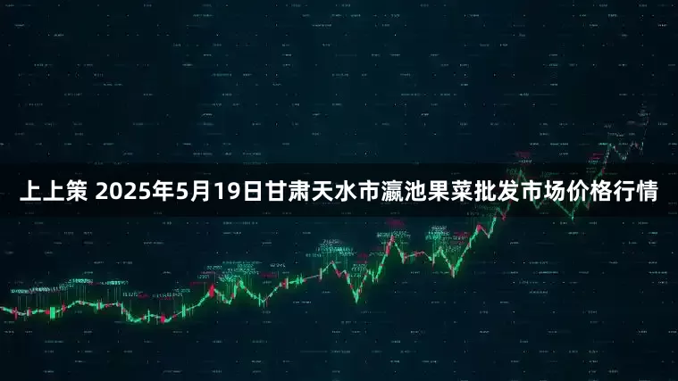 上上策 2025年5月19日甘肃天水市瀛池果菜批发市场价格行情