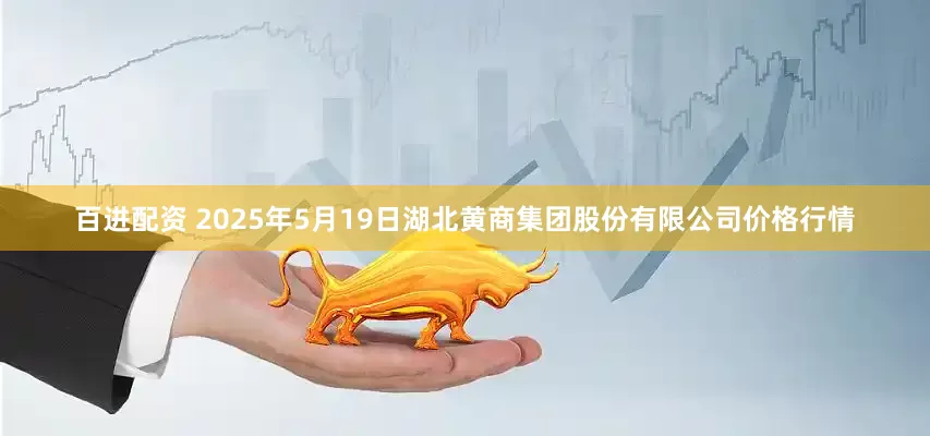 百进配资 2025年5月19日湖北黄商集团股份有限公司价格行情