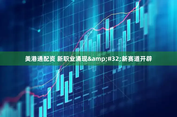 美港通配资 新职业涌现&#32;新赛道开辟