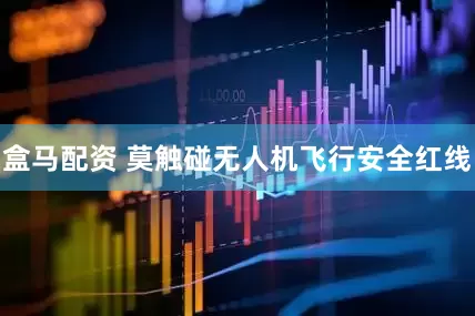 盒马配资 莫触碰无人机飞行安全红线