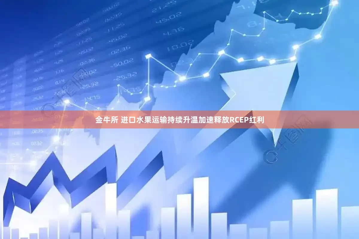 金牛所 进口水果运输持续升温加速释放RCEP红利