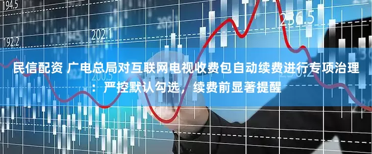 民信配资 广电总局对互联网电视收费包自动续费进行专项治理：严控默认勾选，续费前显著提醒