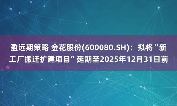 盈远期策略 金花股份(600080.SH)：拟将“新工厂搬迁扩建项目”延期至2025年12月31日前