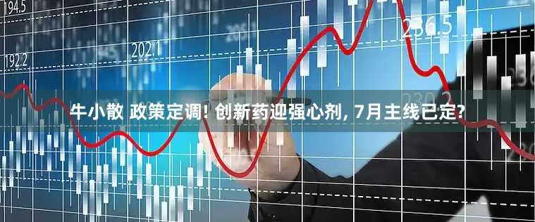 牛小散 政策定调! 创新药迎强心剂, 7月主线已定?