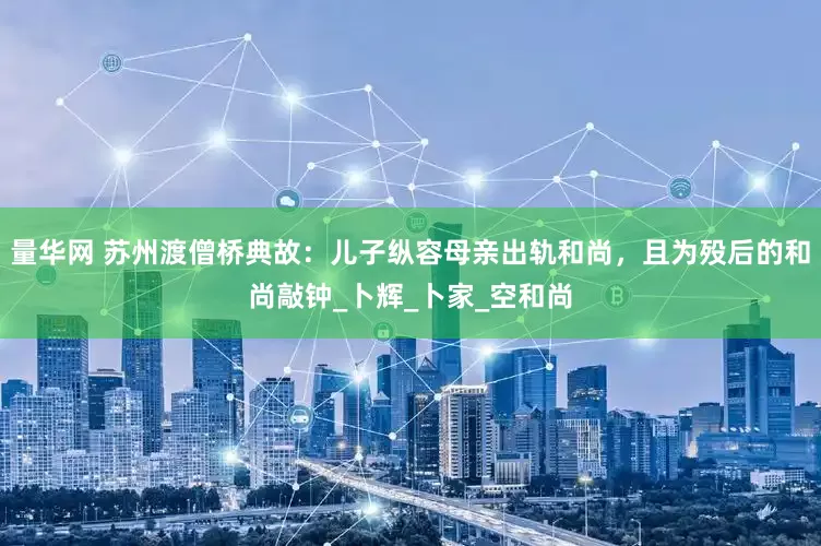 量华网 苏州渡僧桥典故：儿子纵容母亲出轨和尚，且为殁后的和尚敲钟_卜辉_卜家_空和尚