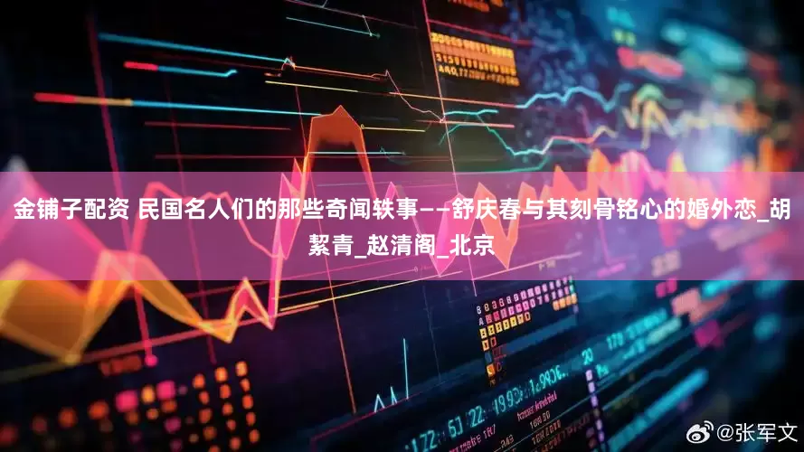 金铺子配资 民国名人们的那些奇闻轶事——舒庆春与其刻骨铭心的婚外恋_胡絜青_赵清阁_北京