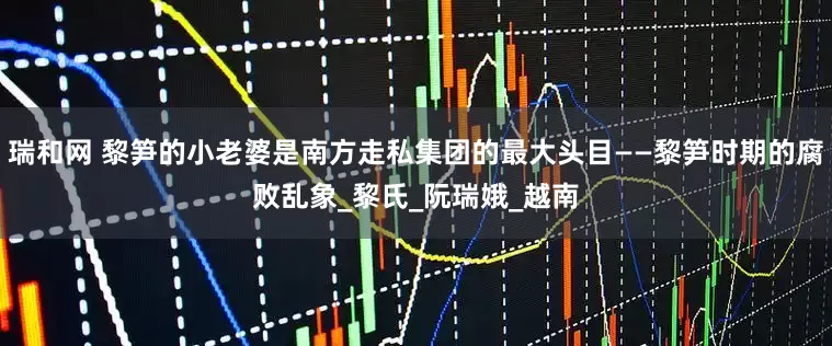 瑞和网 黎笋的小老婆是南方走私集团的最大头目——黎笋时期的腐败乱象_黎氏_阮瑞娥_越南