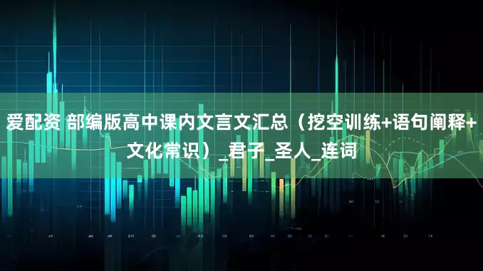 爱配资 部编版高中课内文言文汇总（挖空训练+语句阐释+文化常识）_君子_圣人_连词