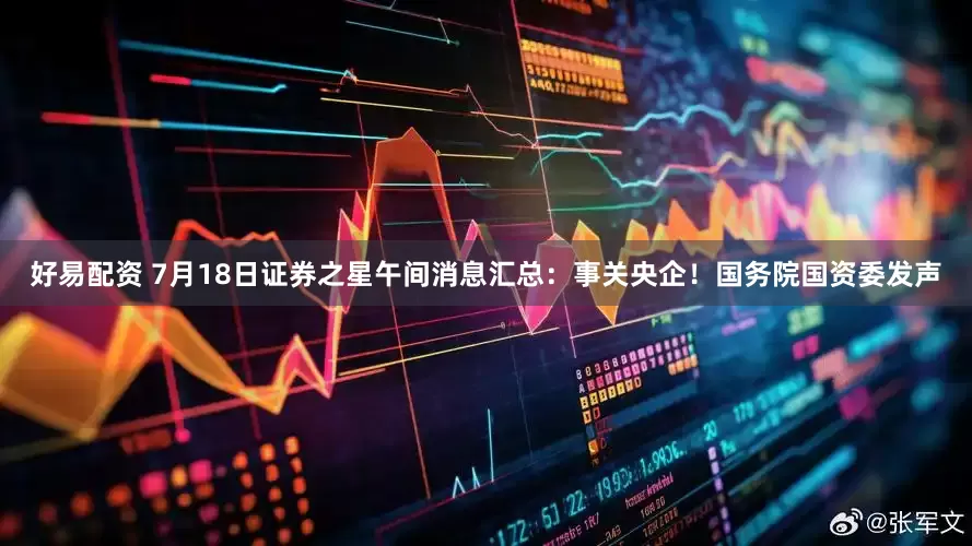好易配资 7月18日证券之星午间消息汇总：事关央企！国务院国资委发声