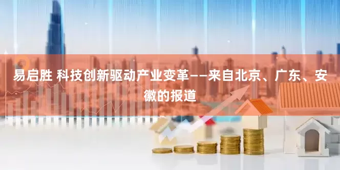易启胜 科技创新驱动产业变革——来自北京、广东、安徽的报道