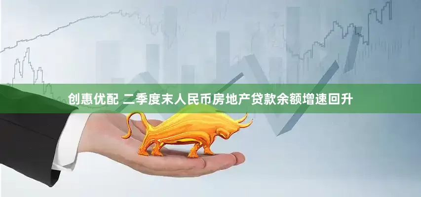 创惠优配 二季度末人民币房地产贷款余额增速回升