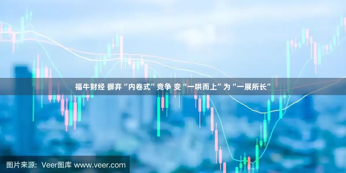 福牛财经 摒弃“内卷式”竞争 变“一哄而上”为“一展所长”