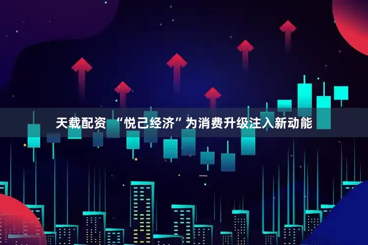 天载配资  “悦己经济”为消费升级注入新动能