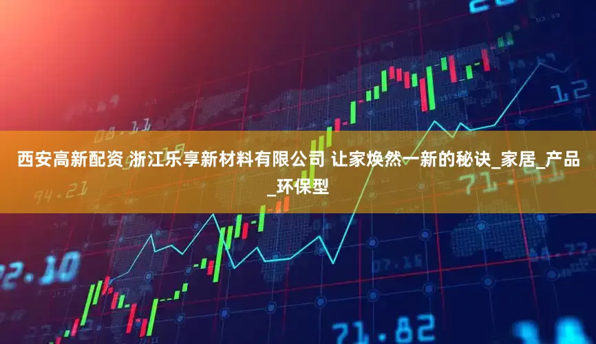 西安高新配资 浙江乐享新材料有限公司 让家焕然一新的秘诀_家居_产品_环保型