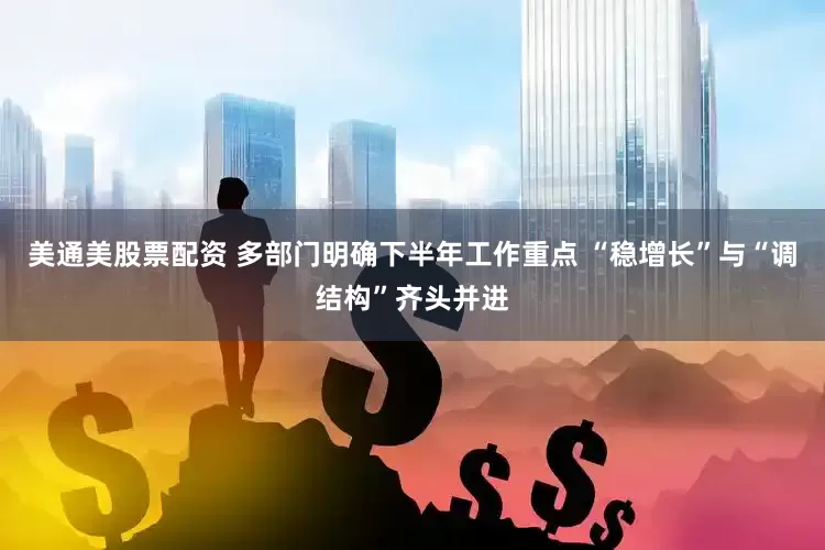 美通美股票配资 多部门明确下半年工作重点 “稳增长”与“调结构”齐头并进