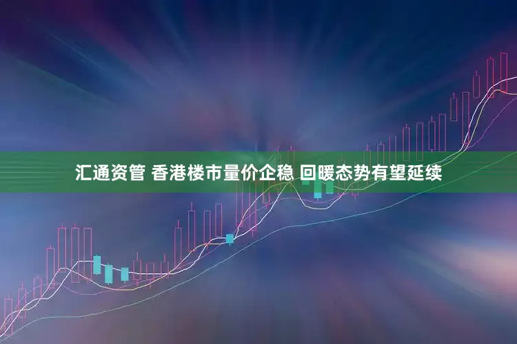 汇通资管 香港楼市量价企稳 回暖态势有望延续