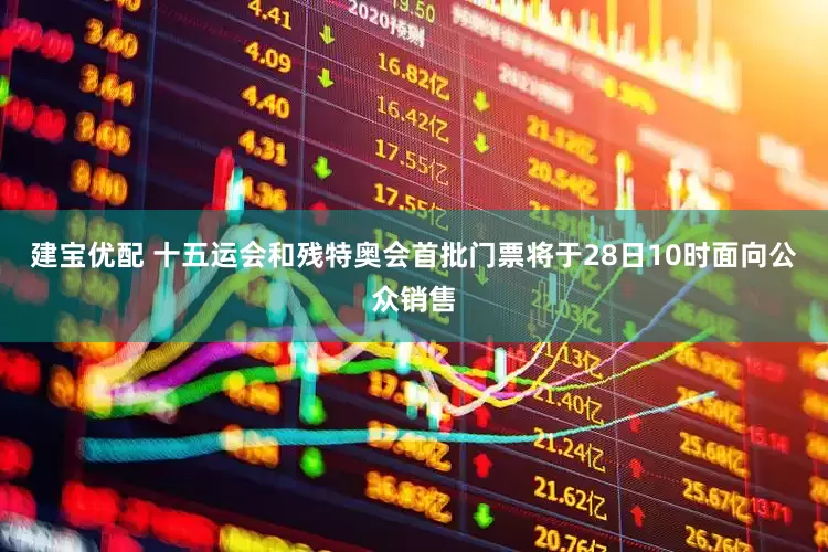 建宝优配 十五运会和残特奥会首批门票将于28日10时面向公众销售