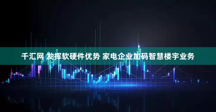 千汇网 发挥软硬件优势 家电企业加码智慧楼宇业务