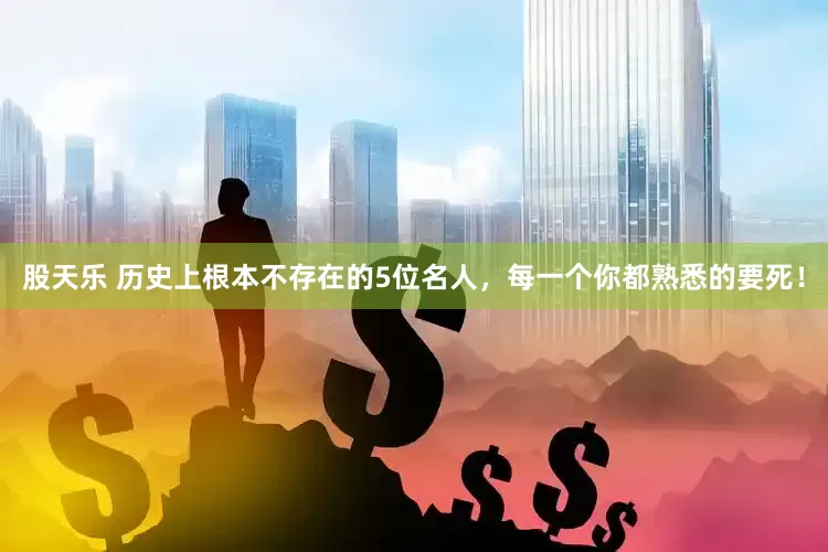 股天乐 历史上根本不存在的5位名人，每一个你都熟悉的要死！