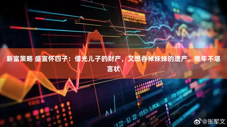 新富策略 盛宣怀四子：借光儿子的财产，又想吞掉妹妹的遗产，晚年不堪言状
