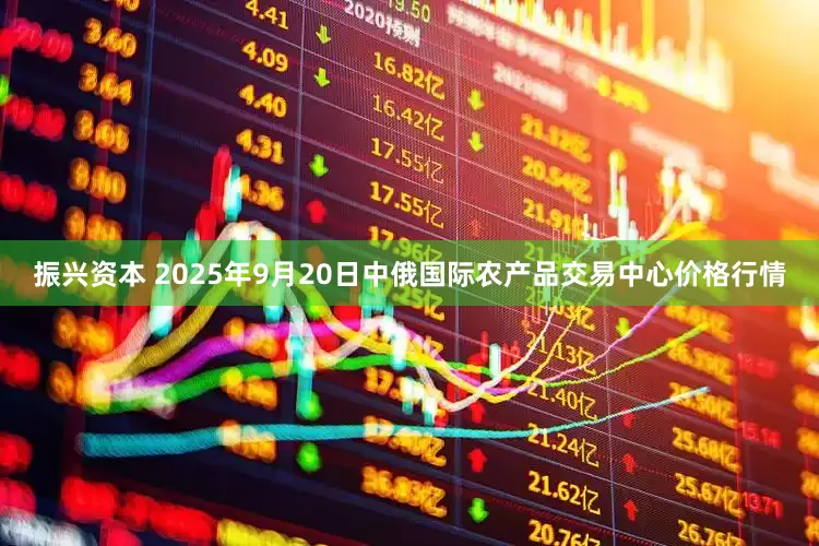 振兴资本 2025年9月20日中俄国际农产品交易中心价格行情