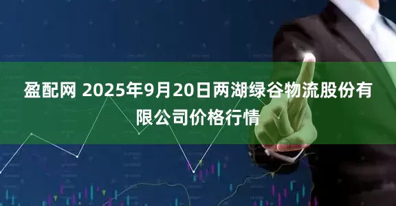 盈配网 2025年9月20日两湖绿谷物流股份有限公司价格行情
