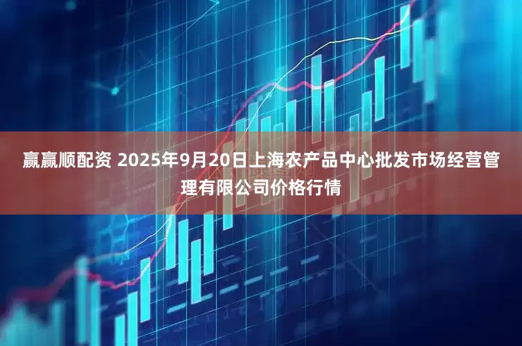 赢赢顺配资 2025年9月20日上海农产品中心批发市场经营管理有限公司价格行情