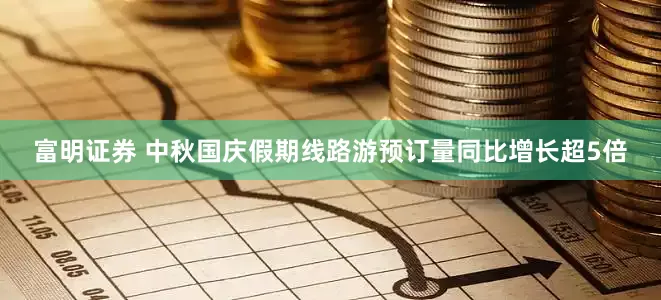 富明证券 中秋国庆假期线路游预订量同比增长超5倍