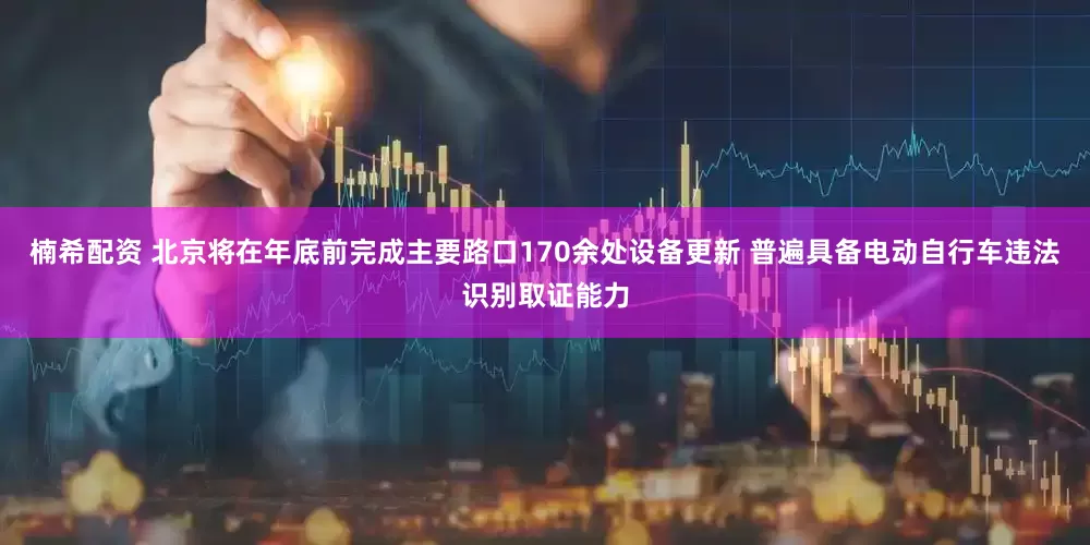 楠希配资 北京将在年底前完成主要路口170余处设备更新 普遍具备电动自行车违法识别取证能力