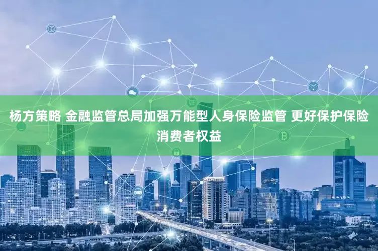 杨方策略 金融监管总局加强万能型人身保险监管 更好保护保险消费者权益