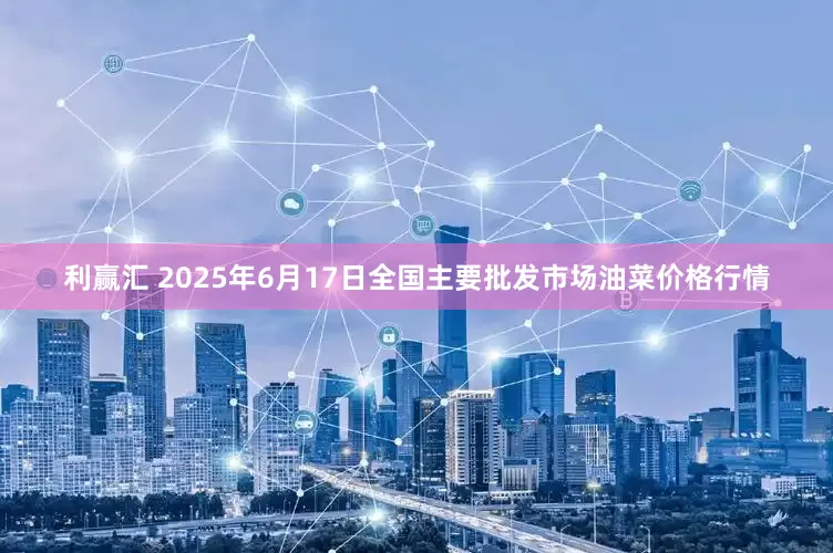 利赢汇 2025年6月17日全国主要批发市场油菜价格行情