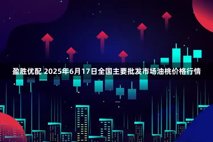 盈胜优配 2025年6月17日全国主要批发市场油桃价格行情