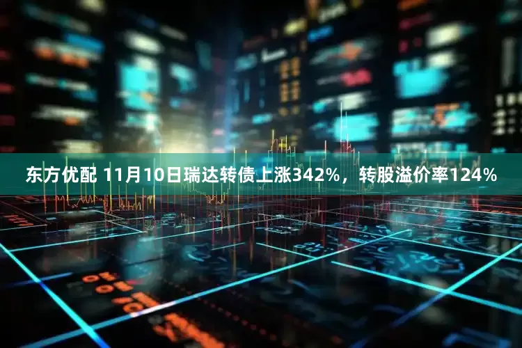 东方优配 11月10日瑞达转债上涨342%，转股溢价率124%