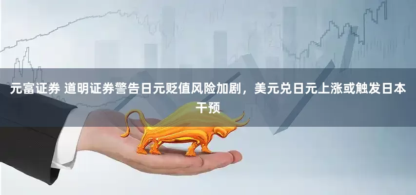 元富证券 道明证券警告日元贬值风险加剧，美元兑日元上涨或触发日本干预