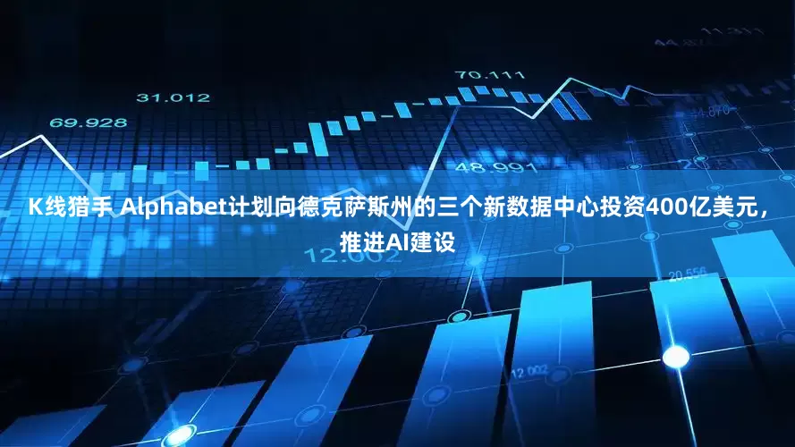 K线猎手 Alphabet计划向德克萨斯州的三个新数据中心投资400亿美元，推进AI建设