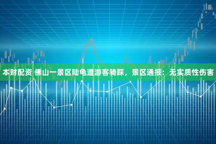 本财配资 佛山一景区陆龟遭游客骑踩，景区通报：无实质性伤害