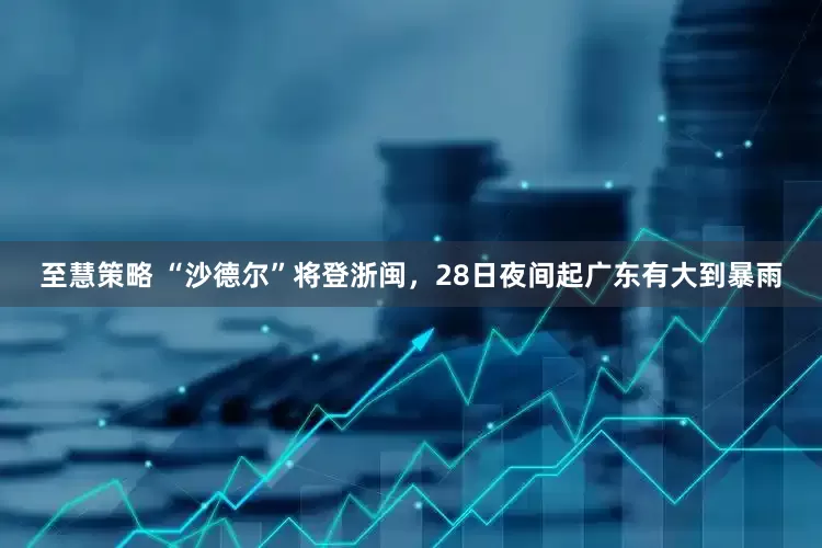 至慧策略 “沙德尔”将登浙闽，28日夜间起广东有大到暴雨