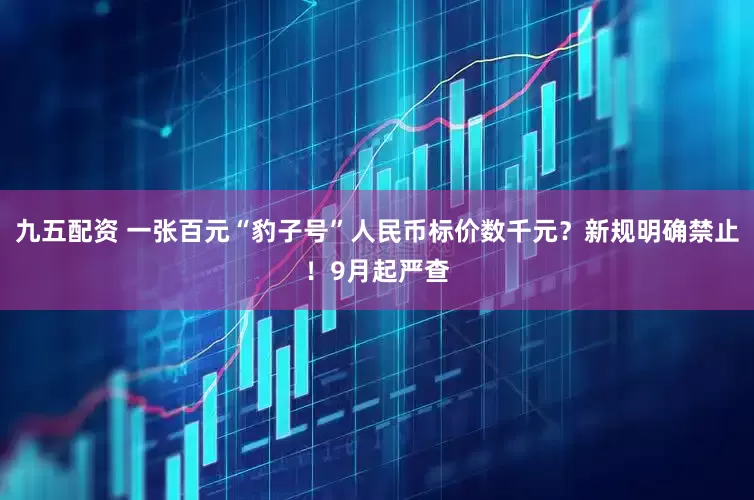 九五配资 一张百元“豹子号”人民币标价数千元？新规明确禁止！9月起严查